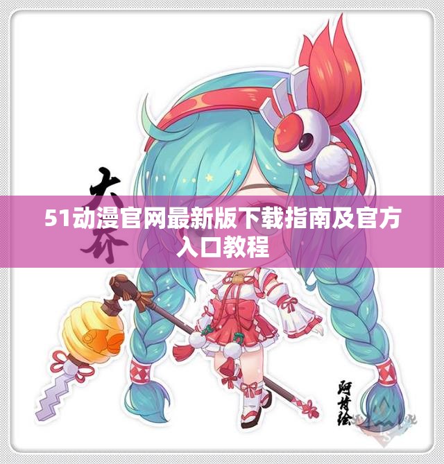51动漫官网最新版下载指南及官方入口教程