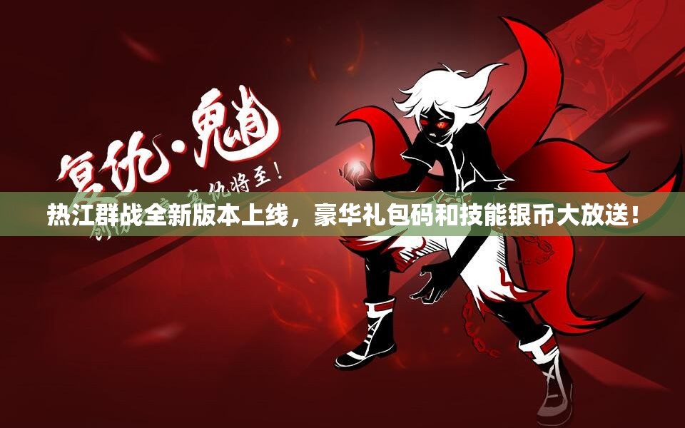 热江群战全新版本上线，豪华礼包码和技能银币大放送！