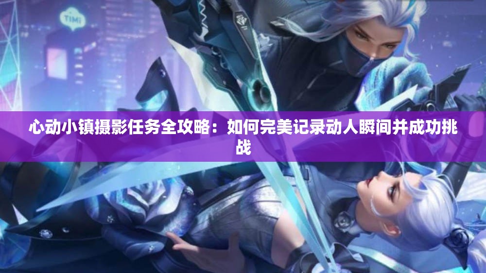 心动小镇摄影任务全攻略：如何完美记录动人瞬间并成功挑战
