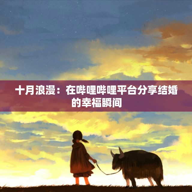 十月浪漫：在哔哩哔哩平台分享结婚的幸福瞬间