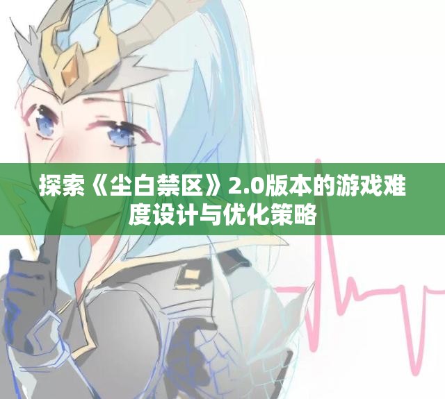 探索《尘白禁区》2.0版本的游戏难度设计与优化策略