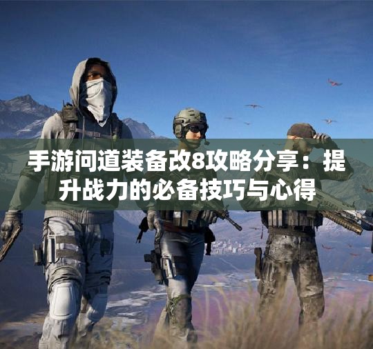 手游问道装备改8攻略分享：提升战力的必备技巧与心得
