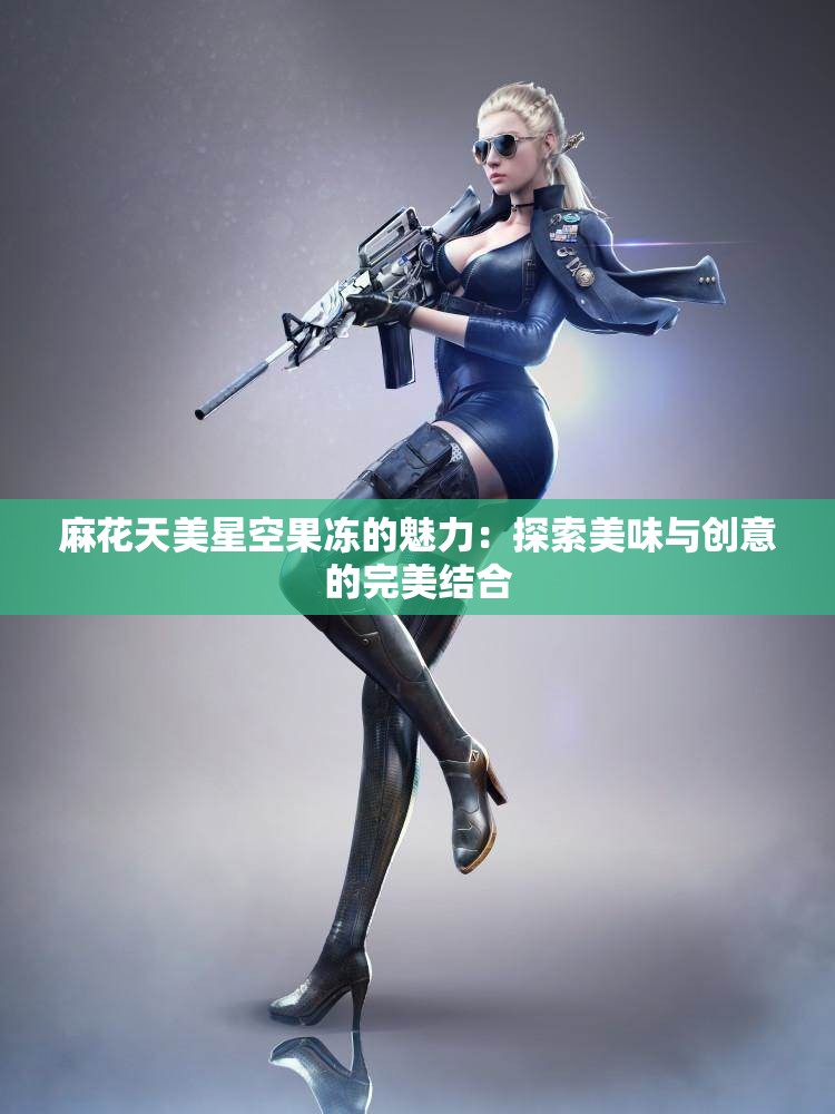 麻花天美星空果冻的魅力：探索美味与创意的完美结合
