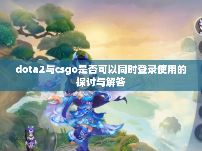 dota2与csgo是否可以同时登录使用的探讨与解答