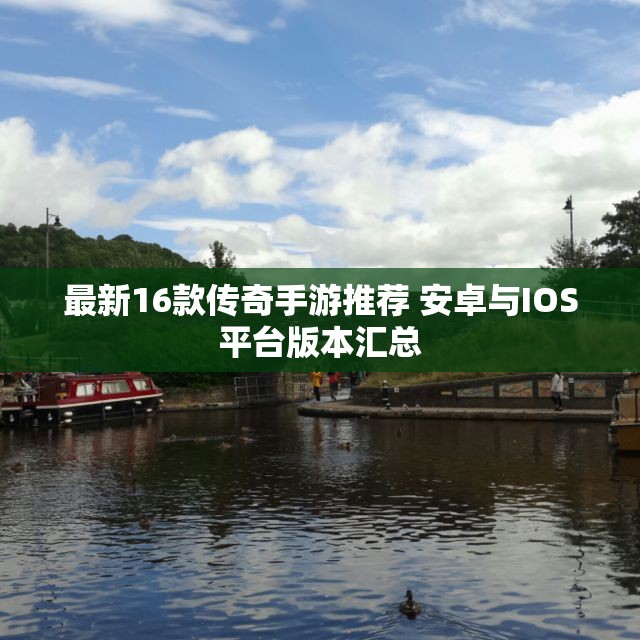 最新16款传奇手游推荐 安卓与IOS平台版本汇总
