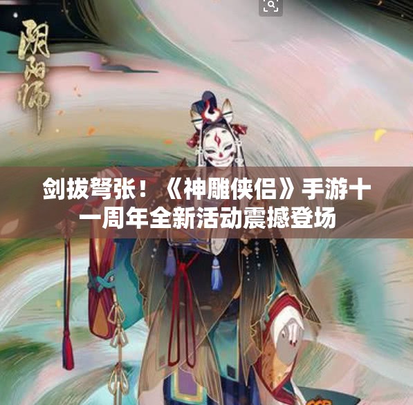 剑拔弩张！《神雕侠侣》手游十一周年全新活动震撼登场