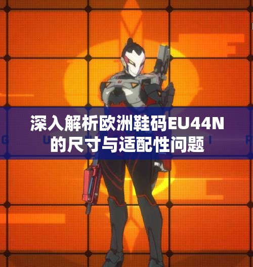 深入解析欧洲鞋码EU44N的尺寸与适配性问题