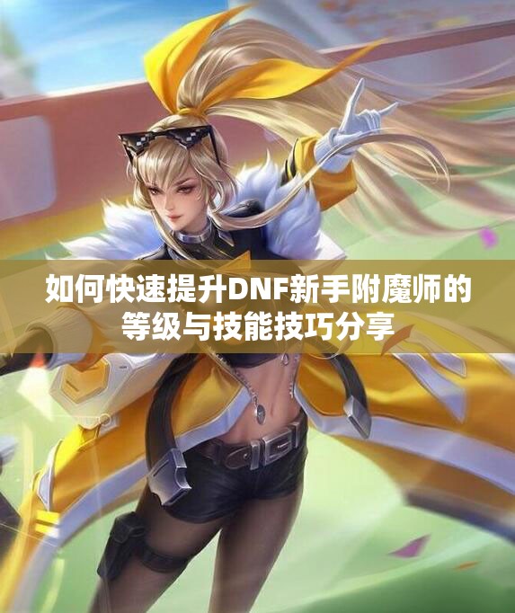 如何快速提升DNF新手附魔师的等级与技能技巧分享