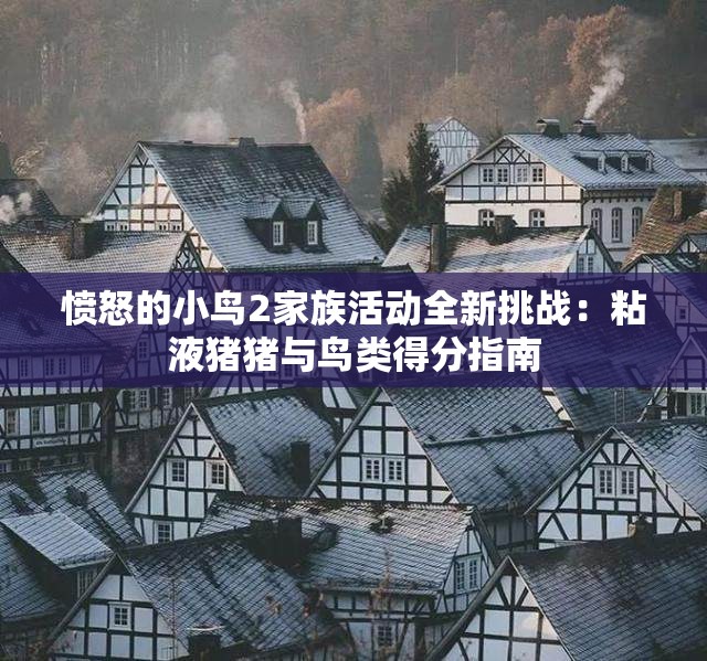愤怒的小鸟2家族活动全新挑战：粘液猪猪与鸟类得分指南