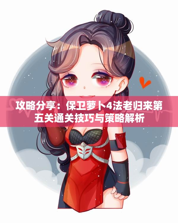 攻略分享：保卫萝卜4法老归来第五关通关技巧与策略解析