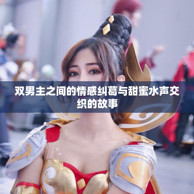 双男主之间的情感纠葛与甜蜜水声交织的故事
