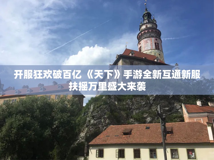 开服狂欢破百亿 《天下》手游全新互通新服扶摇万里盛大来袭