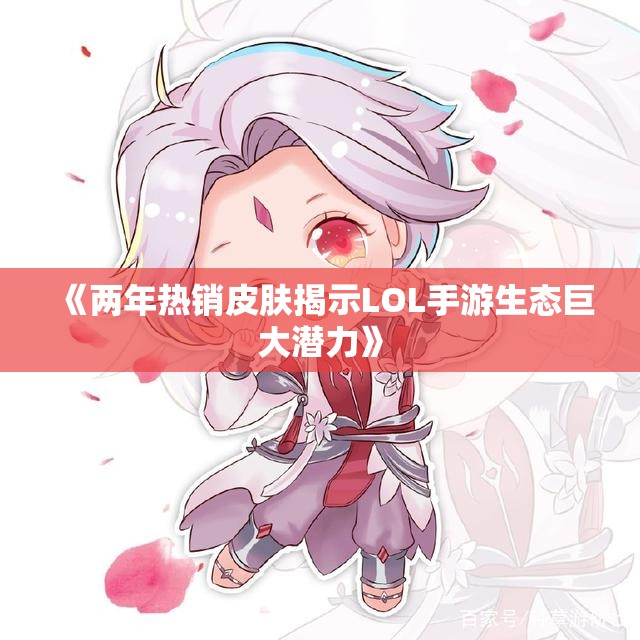 《两年热销皮肤揭示LOL手游生态巨大潜力》
