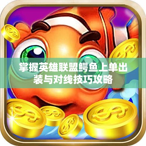 掌握英雄联盟鳄鱼上单出装与对线技巧攻略