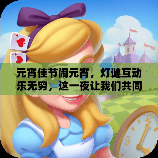 元宵佳节闹元宵，灯谜互动乐无穷，这一夜让我们共同欢庆