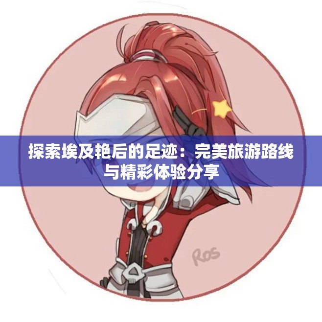 探索埃及艳后的足迹：完美旅游路线与精彩体验分享