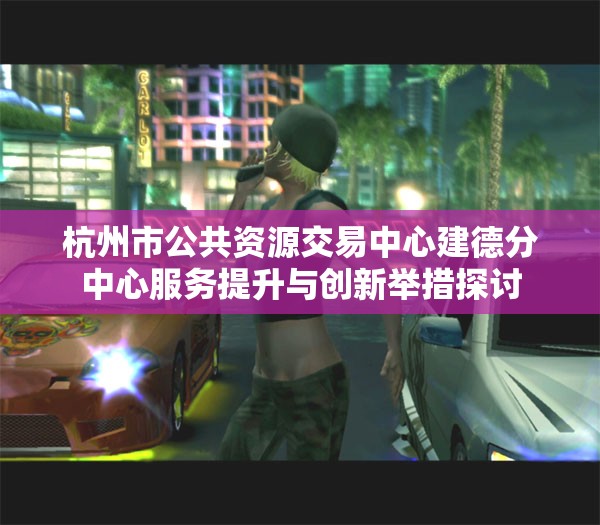 杭州市公共资源交易中心建德分中心服务提升与创新举措探讨