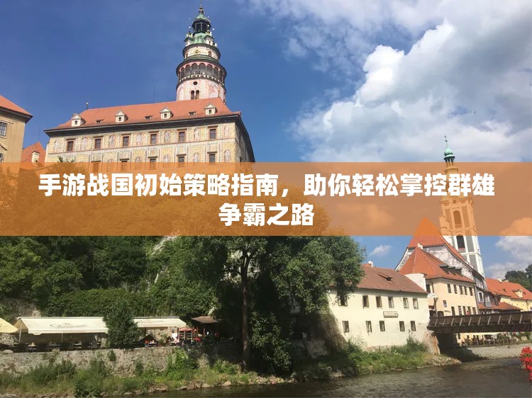 手游战国初始策略指南，助你轻松掌控群雄争霸之路