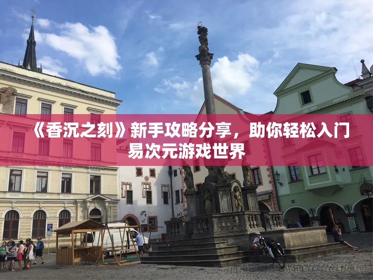 《香沉之刻》新手攻略分享，助你轻松入门易次元游戏世界