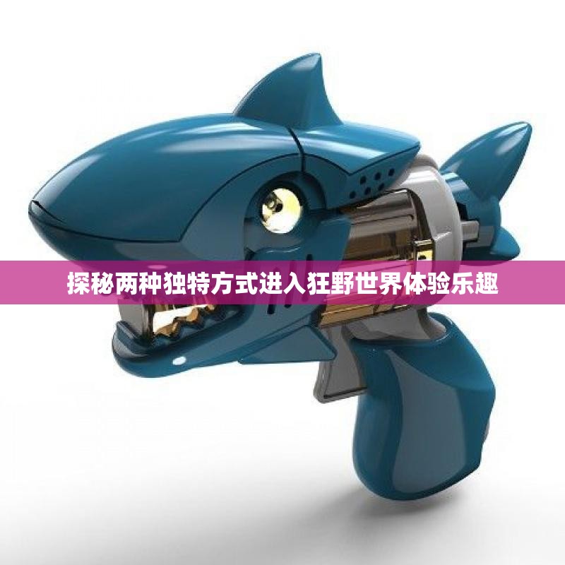探秘两种独特方式进入狂野世界体验乐趣