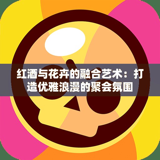 红酒与花卉的融合艺术：打造优雅浪漫的聚会氛围
